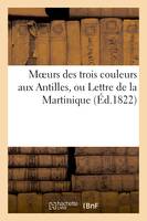 Moeurs des trois couleurs aux Antilles, ou Lettre de la Martinique sur les vices du système, colonial dans les colonies françaises. (Saint-Pierre, le 9 juin 1822.)