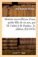 Histoire merveilleuse d'une petite fille de six ans, par M. l'abbé J.-B. Pardiac. 2e édition