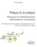 Prépa à la prépa : Physique et mathématiques appliquées à la physique. 62 thèmes incontournables et d'approfondissement pour le futur étudiant en prépa