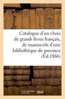 Catalogue d'un choix de grands livres français, de manuscrits d'une bibliothèque de province