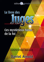 Le livre des Juges. Ces mystérieux héros de la foi. Commentaire biblique, ces mystérieux héros de la foi