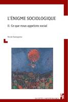 L’énigme sociologique, Vol. II. Ce que nous appelons social