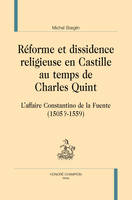 Réforme et dissidence religieuse en Castille au temps de Charles Quint - l'affaire Constantino de la Fuente, 1505 ?-1559