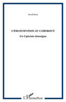 L'ÉMANCIPATION AU CAMEROUN, Un Upéciste témoigne