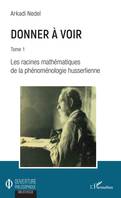 Donner à voir, Tome 1 - Les racines mathématiques de la phénoménologie husserlienne