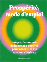 Prospérité, mode d'emploi, Intégrez le pouvoir de la pensée positive pour obtenir la vie que vous désirez