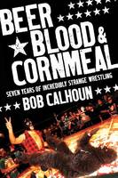 Beer, Blood and Cornmeal, Seven Years of Incredibly Strange Wrestling