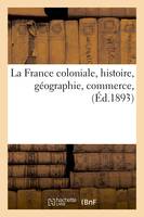 La France coloniale, histoire, géographie, commerce , (Éd.1893)