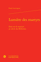 Lumière des martyrs, Essai sur le martyre au siècle des Réformes