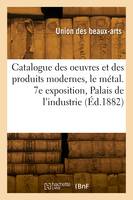 Catalogue des oeuvres et des produits modernes, le métal. 7e exposition, Palais de l'industrie
