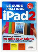 Le guide pratique iPad2, Découvrir et exploiter les mille et un talents de la tablette mutifonction. Assimiler. Maîtriser. Contrôler. Débutant ou expert, un guide pour tous.