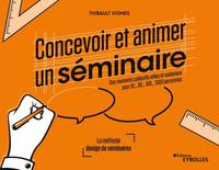 Concevoir et animer un séminaire, [des moments collectifs utiles et audacieux pour 10, 30, 100, 1000 personnes]