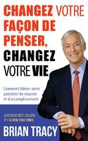 Changez votre façon de penser, changez votre vie, Comment libérer votre potentiel de réussite et d'accomplissement