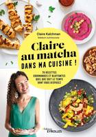 Claire au matcha dans ma cuisine !, 70 recettes gourmandes et bluffantes quel que soit le temps dont vous disposez