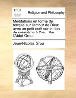 Méditations en forme de retraite sur l'amour de Dieu, avec un petit ecrit sur le don de soi-même à Dieu. Par l'Abbé Grou.