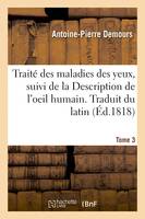 Traité des maladies des yeux. Traduit du latin. Tome 3, suivi de la Description de l'oeil humain