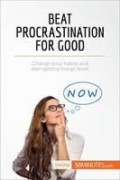 Beat Procrastination For Good, Change your habits and start getting things done