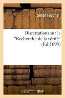 Dissertations sur la Recherche de la vérité : histoire et principes de la philo. des académiciens, avec plusieurs réflexions sur les sentimens de M. Descartes