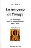 La traversée de l'image  Art et théologie dans les églises moldaves au XVI° siècle, art et théologie dans les églises moldaves au XVIe siècle