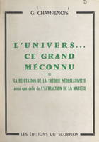 L'univers, ce grand méconnu, Ou La réfutation de la théorie néorelativiste, ainsi que celle de l'attraction de la matière