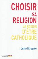 Choisir sa religion la raison d'être catholique, la raison d'être catholique