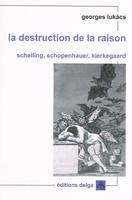 La Destruction de la raison. Schelling, Schopenhauer, Kierkegaard, Schelling, Schopenhauer, Kierkegaard