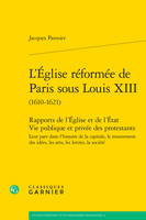 L'Église réformée de Paris sous Louis XIII, Rapports de l'Église et de l'État Vie publique et privée des protestants Leur part dans l'histoire de la capitale, le mouvement des idées, les arts, les lettres, la société