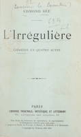 L'irrégulière, Comédie en quatre actes représentée pour la première fois au Théâtre Réjane, le 13 novembre 1913