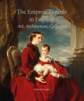 The Empress Eugénie in England : Art, Architecture, Collecting., Art, Architecture, Collecting