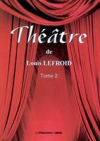 Théâtre / Louis Lefroid, Tome II, Théâtre