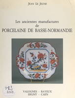 Les anciennes manufactures de porcelaine de Basse-Normandie, Valognes, Bayeux, Isigny, Caen