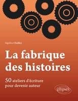 La Fabrique des histoires. 50 ateliers d’écriture pour devenir auteur