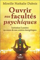 Ouvrir nos facultés psychiques, Initiation lumière au coeur de nos centres énergétiques, les chakras