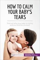 How to Calm Your Baby's Tears, Find out why your baby is crying, and you find the solution!