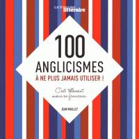 100 anglicismes à ne plus jamais utiliser ! / c'est tellement mieux en français..., C'EST TELLEMENT MIEUX EN FRANCAIS...