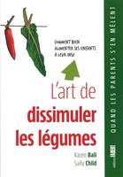 L'Art de dissimuler les légumes. Comment bien alimenter ses enfants à leur insu, comment bien alimenter ses enfants à leur insu