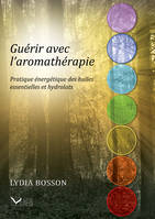 Guérir avec l'aromathérapie - Pratique énergétique des huiles essentielles et hydrolats