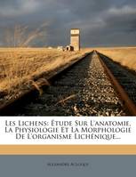 Les Lichens, Étude Sur L'anatomie, La Physiologie Et La Morphologie De L'organisme Lichénique...
