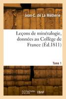 Leçons de minéralogie, données au Collège de France. Tome 1