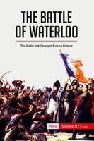 The Battle of Waterloo, The Battle That Changed Europe Forever