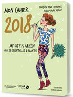 Mon cahier 2018 - My life is green. Huiles essentielles et plantes