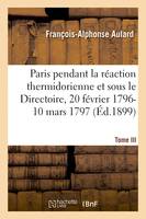Paris pendant la réaction thermidorienne et sous le Directoire, recueil de documents, pour l'histoire de l'esprit public à Paris. Tome III. 20 février 1796-10 mars 1797
