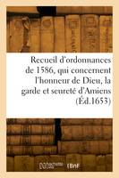 Recueil des ordonnances, qui concernent l'honneur de Dieu, la garde et seureté d'Amiens, et le gouvernement et police d'icelle, tirées de plusieurs édicts du Roy de 1586