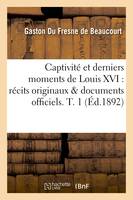 Captivité et derniers moments de Louis XVI : récits originaux & documents officiels. T. 1 (Éd.1892)