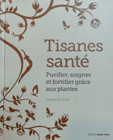 Tisanes santé, Purifier, soigner et fortifier grâce aux plantes