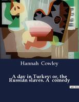 A day in Turkey: or, the Russian slaves. A  comedy