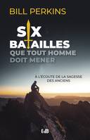 Six batailles que tout homme doit mener, A l'écoute de la sagesse des anciens