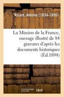 La Mission de la France, ouvrage illustré de 84 gravures d'après les documents historiques, et les reproductions artistiques de différentes époques
