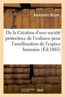 De la Création d'une société protectrice de l'enfance, pour l'amélioration de l'espèce humaine par l'éducation du premier âge