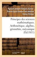 Principes des sciences mathématiques, contenant des élémens d'arithmétique, d'algèbre, de géométrie et de mécanique. Suivis d'une notice sur 15 mathématiciens